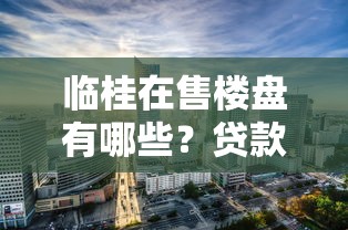 临桂在售楼盘有哪些？贷款攻略+热门楼盘避坑指南