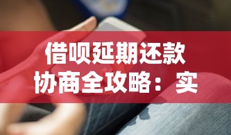 借呗延期还款协商全攻略：实用沟通技巧与注意事项