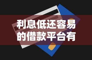 利息低还容易的借款平台有哪些?手把手教你筛选技巧 利息低还容易的借款平台有哪些?手把手教你筛选技巧