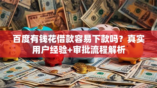 百度有钱花借款容易下款吗？真实用户经验+审批流程解析