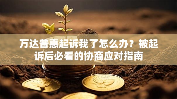 万达普惠起诉我了怎么办？被起诉后必看的协商应对指南