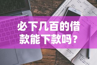 必下几百的借款能下款吗？真实评测+平台选择指南