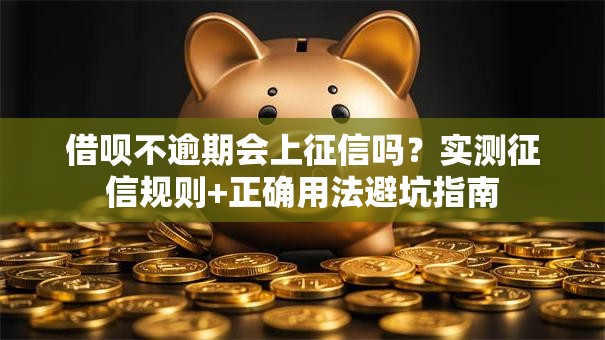 借呗不逾期会上征信吗？实测征信规则+正确用法避坑指南