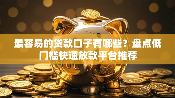 最容易的贷款口子有哪些？盘点低门槛快速放款平台推荐