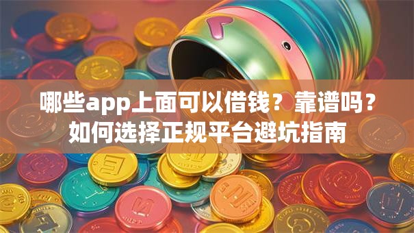 哪些app上面可以借钱?靠谱吗?如何选择正规平台避坑指南 哪些app上面可以借钱?靠谱吗?如何选择正规平台避坑指南