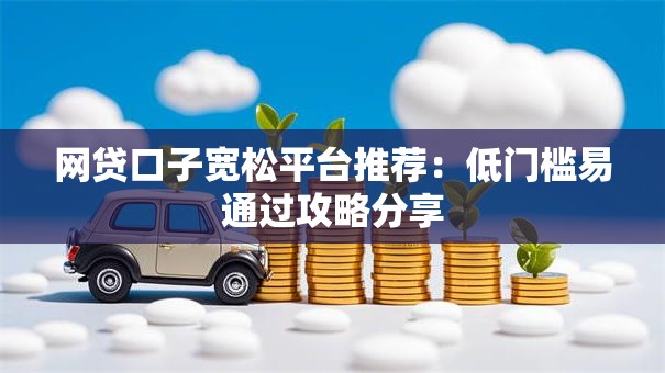 网贷口子宽松平台推荐：低门槛易通过攻略分享