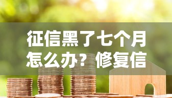 征信黑了七个月怎么办?修复信用+贷款申请全攻略 征信黑了七个月怎么办?修复信用+贷款申请全攻略