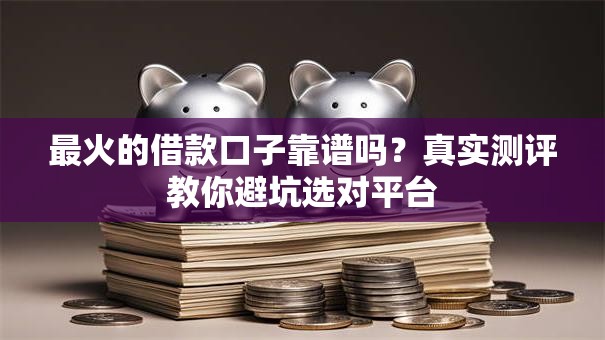 最火的借款口子靠谱吗？真实测评教你避坑选对平台