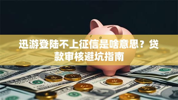 迅游登陆不上征信是啥意思?贷款审核避坑指南 迅游登陆不上征信是啥意思?贷款审核避坑指南