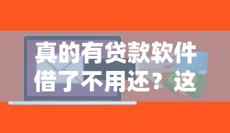 真的有贷款软件借了不用还？这些隐藏门道必须提前看清