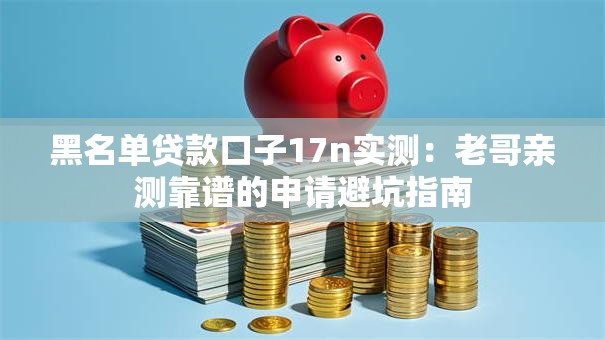 黑名单贷款口子17n实测：老哥亲测靠谱的申请避坑指南