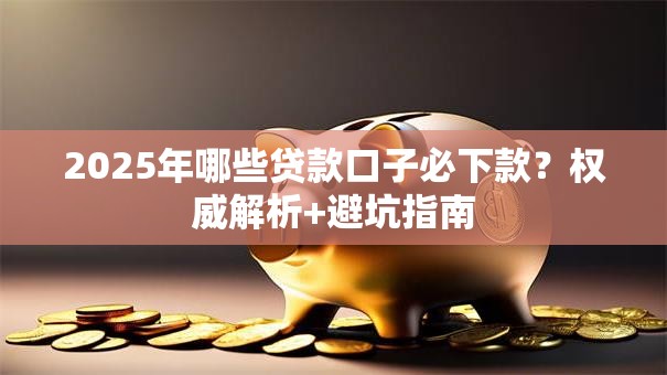 2025年哪些贷款口子必下款？权威解析+避坑指南