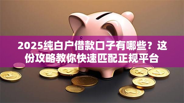 2025纯白户借款口子有哪些?这份攻略教你快速匹配正规平台 2025纯白户借款口子有哪些?这份攻略教你快速匹配正规平台