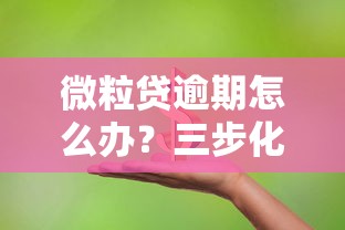 微粒贷逾期怎么办？三步化解危机，避免信用受损！