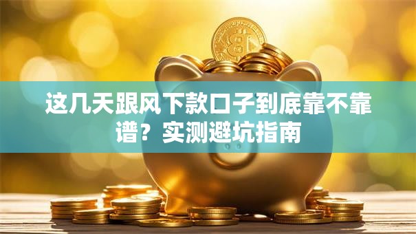 这几天跟风下款口子到底靠不靠谱？实测避坑指南