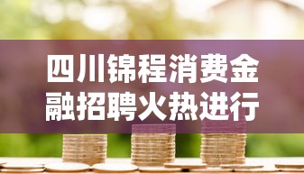 四川锦程消费金融招聘火热进行中！求职者如何把握贷款行业职业机遇？