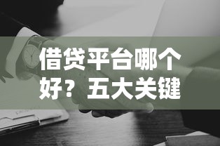 借贷平台哪个好？五大关键点帮你找到靠谱选择