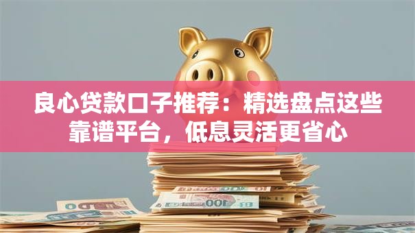 良心贷款口子推荐：精选盘点这些靠谱平台，低息灵活更省心