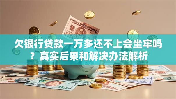 欠银行贷款一万多还不上会坐牢吗？真实后果和解决办法解析