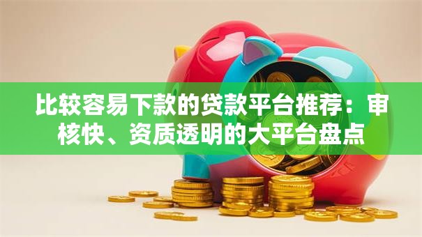 比较容易下款的贷款平台推荐：审核快、资质透明的大平台盘点