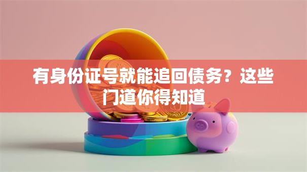 有身份证号就能追回债务？这些门道你得知道