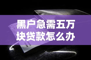 黑户急需五万块贷款怎么办？这些靠谱方法要知道