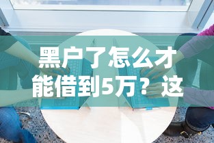 黑户了怎么才能借到5万？这5个靠谱渠道你一定要知道！