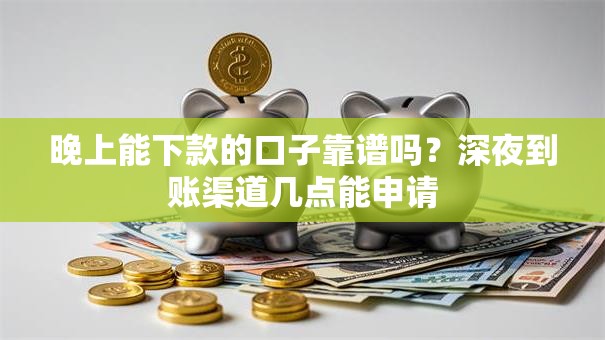 晚上能下款的口子靠谱吗？深夜到账渠道几点能申请