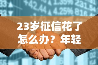 23岁征信花了怎么办？年轻人必看的征信修复与贷款申请全攻略