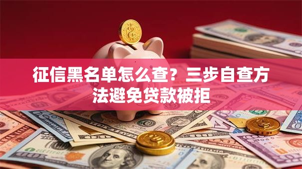 征信黑名单怎么查？三步自查方法避免贷款被拒