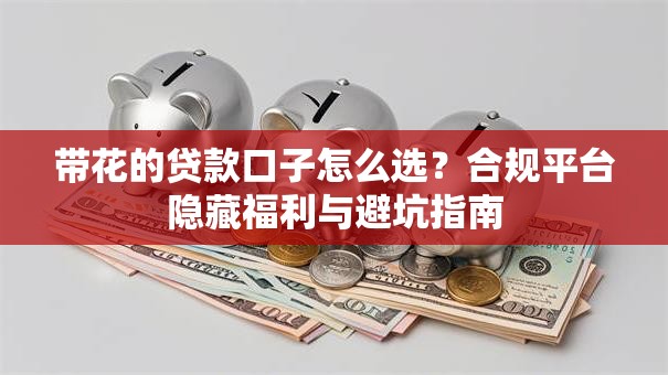 带花的贷款口子怎么选？合规平台隐藏福利与避坑指南