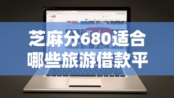 芝麻分680适合哪些旅游借款平台？这些渠道能选！