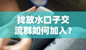 找放水口子交流群如何加入？这些避坑技巧必须知道！