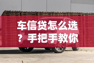 车信贷怎么选?手把手教你避坑省钱购车秘籍 车信贷怎么选?手把手教你避坑省钱购车秘籍