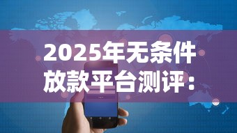 2025年无条件放款平台测评：这些隐藏规则必须知道