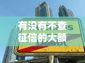 有没有不查征信的大额贷款？真实渠道解析与避坑指南