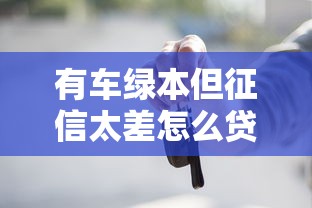有车绿本但征信太差怎么贷款？别慌，这几种方法或许能帮到你！