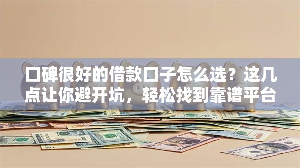 口碑很好的借款口子怎么选？这几点让你避开坑，轻松找到靠谱平台！