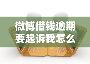 微博借钱逾期要起诉我怎么办？正确处理流程与避免法律风险