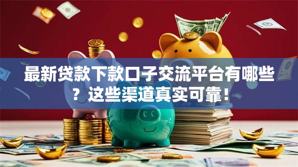 最新贷款下款口子交流平台有哪些？这些渠道真实可靠！