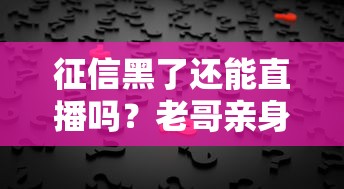 征信黑了还能直播吗?老哥亲身经历告诉你真相 征信黑了还能直播吗?老哥亲身经历告诉你真相