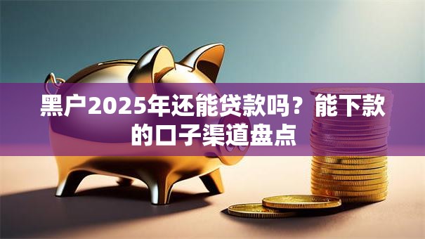 黑户2025年还能贷款吗？能下款的口子渠道盘点