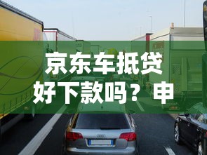 京东车抵贷好下款吗？申请条件、流程及避坑指南解析