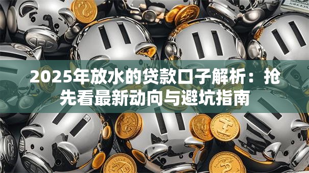 2025年放水的贷款口子解析：抢先看最新动向与避坑指南