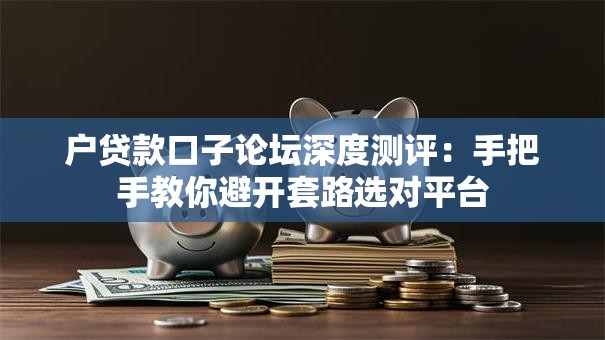 户贷款口子论坛深度测评:手把手教你避开套路选对平台 户贷款口子论坛深度测评:手把手教你避开套路选对平台