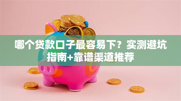 哪个贷款口子最容易下？实测避坑指南+靠谱渠道推荐