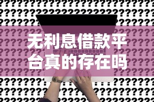 无利息借款平台真的存在吗？这几种渠道或许能帮你省下一大笔！