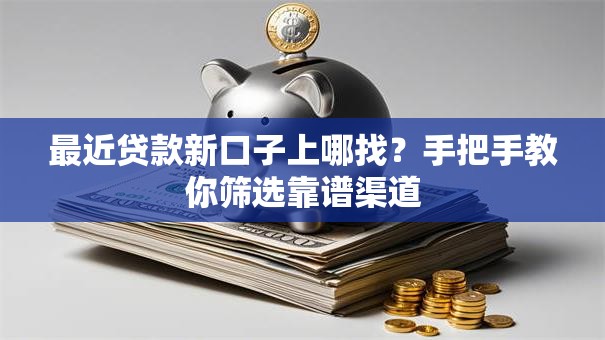 最近贷款新口子上哪找？手把手教你筛选靠谱渠道