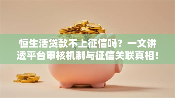 恒生活贷款不上征信吗？一文讲透平台审核机制与征信关联真相！