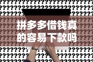 拼多多借钱真的容易下款吗？用户实测体验深度解析